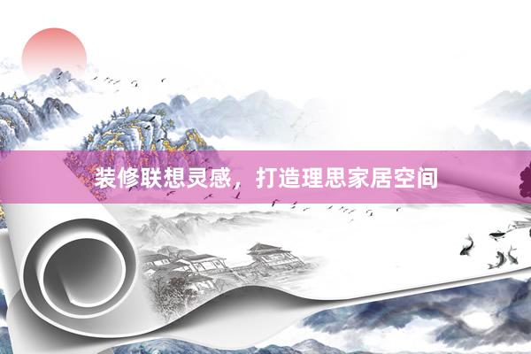 装修联想灵感，打造理思家居空间