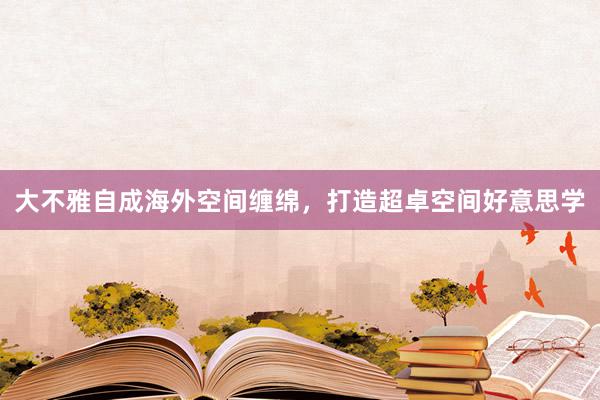 大不雅自成海外空间缠绵，打造超卓空间好意思学